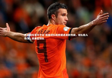 九游娱乐官方平台-南美球队助教遭遇离职传闻，球队陷入动荡，南美篮球队