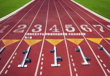 九游娱乐官方平台-阿联酋劲旅强势突围 昂首挺进亚冠联赛八强