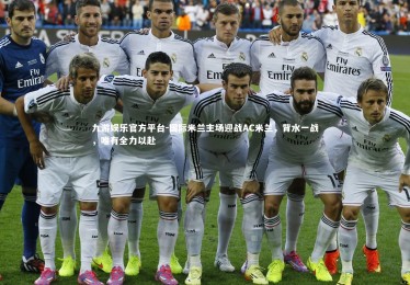 九游娱乐官方平台-国际米兰主场迎战AC米兰，背水一战，唯有全力以赴