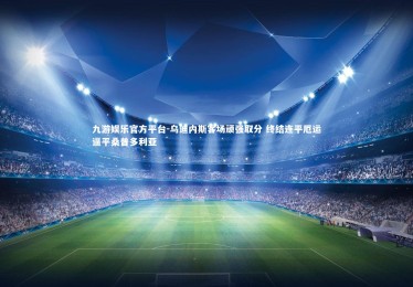 九游娱乐官方平台-乌迪内斯客场顽强取分 终结连平厄运逼平桑普多利亚