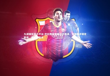 九游娱乐官方平台-巴伦西亚狠截对手阴谋，异强联手锁定胜局，巴伦西亚市