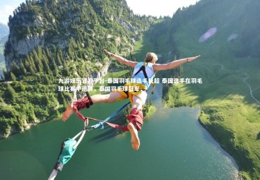 九游娱乐官方平台-泰国羽毛球选手反超 泰国选手在羽毛球比赛中逆转，泰国羽毛球冠军