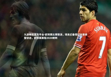 九游娱乐官方平台-欧预赛比赛取消，球员们备受打击需调整状态，欧预赛赛程2020规则