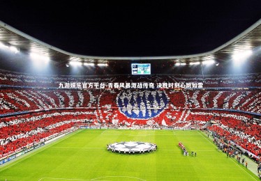 九游娱乐官方平台-青春风暴激战传奇 决胜时刻心跳如雷