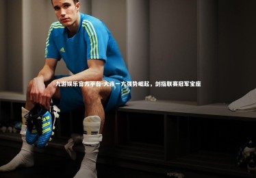 九游娱乐官方平台-大连一方强势崛起，剑指联赛冠军宝座