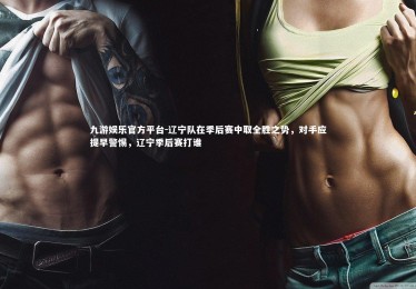 九游娱乐官方平台-辽宁队在季后赛中取全胜之势，对手应提早警惕，辽宁季后赛打谁