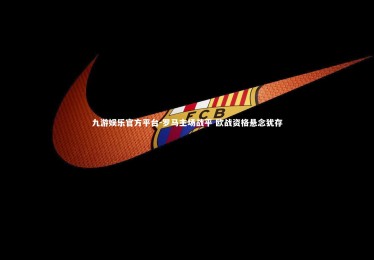 九游娱乐官方平台-罗马主场战平 欧战资格悬念犹存