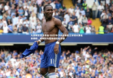 九游娱乐官方平台-2022年CBA全明星三分球大赛名单揭晓，胡明轩与原帅领衔射手群