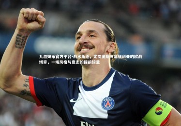 九游娱乐官方平台-战术角逐，尤文图斯与塞维利亚的欧战博弈，一场风格与意志的提前较量