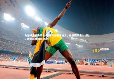 九游娱乐官方平台-球员训练强度加大，备战赛事全力以赴，职业球员训练时间
