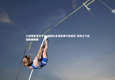 九游娱乐官方平台-柏林队主场告捷气势如虹 昂扬士气剑指联赛巅峰