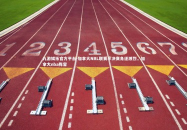 九游娱乐官方平台-加拿大NBL联赛半决赛角逐激烈，加拿大nba阵容