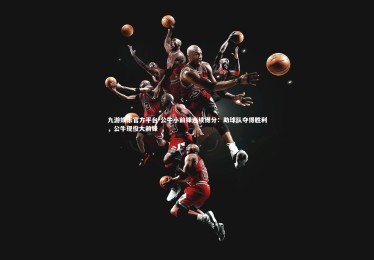 九游娱乐官方平台-公牛小前锋连续得分：助球队夺得胜利，公牛现役大前锋