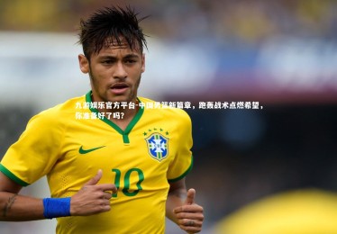 九游娱乐官方平台-中国男篮新篇章，跑轰战术点燃希望，你准备好了吗？