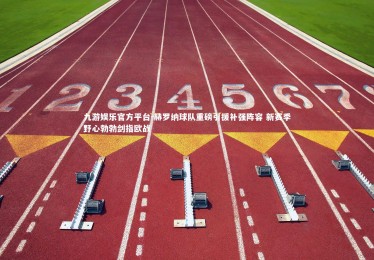 九游娱乐官方平台-赫罗纳球队重磅引援补强阵容 新赛季野心勃勃剑指欧战