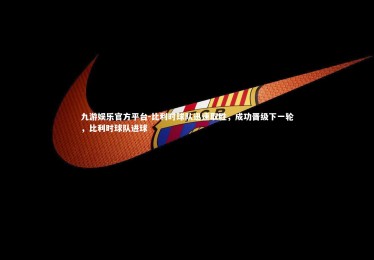 九游娱乐官方平台-比利时球队迅速取胜，成功晋级下一轮，比利时球队进球