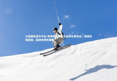 九游娱乐官方平台-世界杯篮球赛在全球引发热议，球迷热情高涨，篮球世界杯赛果