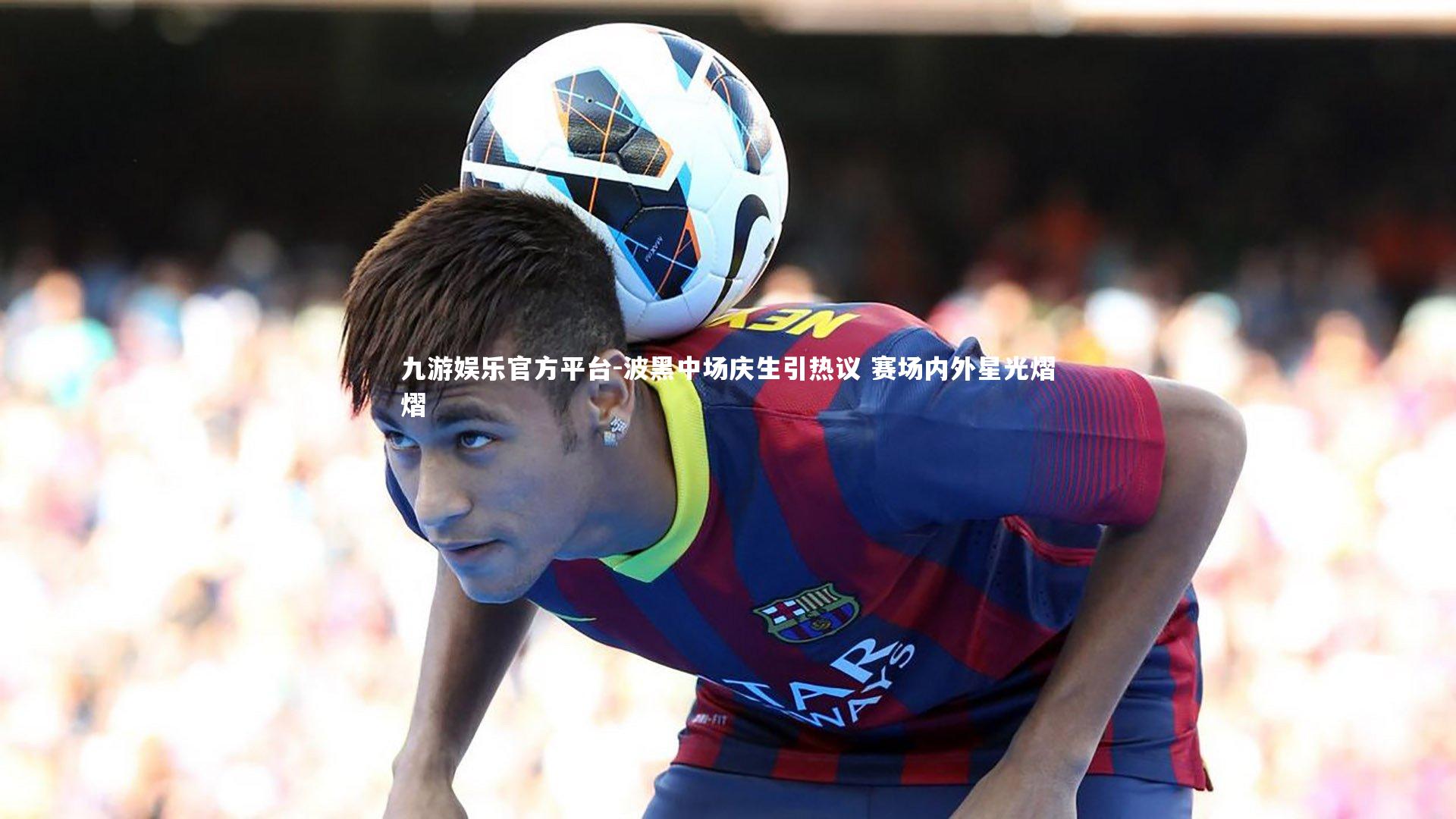 波黑中场庆生引热议 赛场内外星光熠熠